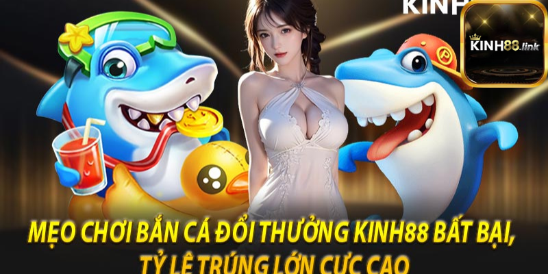 Mẹo chơi bắn cá đổi thưởng Kinh88 bất bại, tỷ lệ trúng lớn cực cao